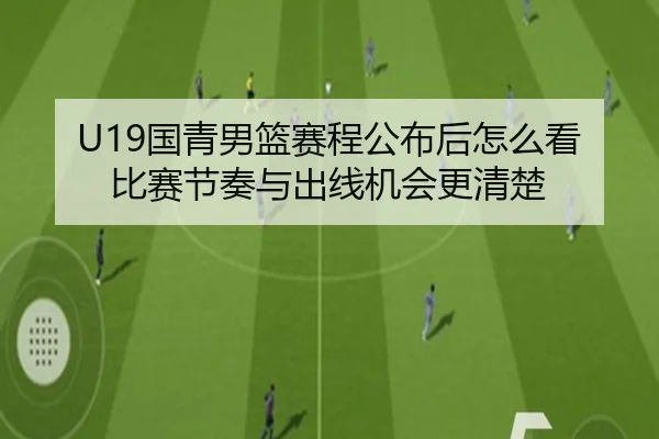 U19国青男篮赛程公布后怎么看比赛节奏与出线机会更清楚