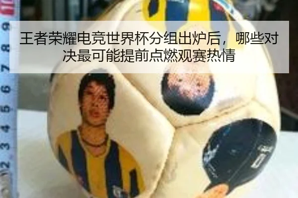 王者荣耀电竞世界杯分组出炉后，哪些对决最可能提前点燃观赛热情
