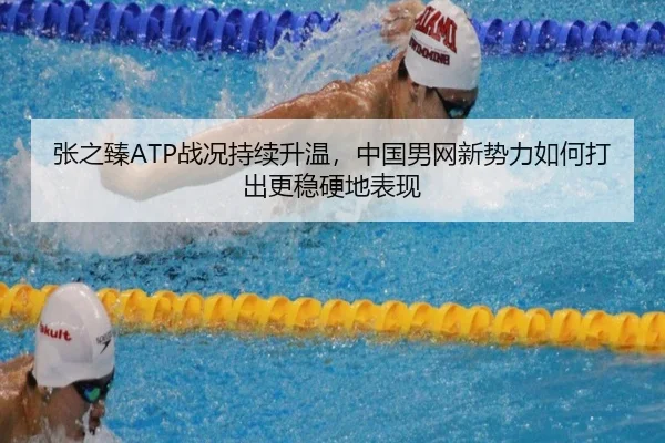 张之臻ATP战况持续升温，中国男网新势力如何打出更稳硬地表现